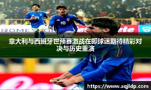 意大利与西班牙世预赛激战在即球迷期待精彩对决与历史重演