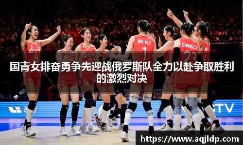 国青女排奋勇争先迎战俄罗斯队全力以赴争取胜利的激烈对决
