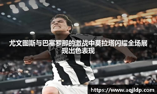 尤文图斯与巴塞罗那的激战中莫拉塔闪耀全场展现出色表现