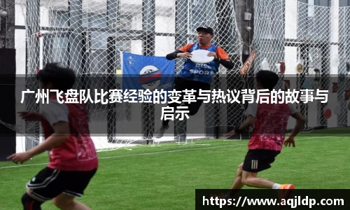 广州飞盘队比赛经验的变革与热议背后的故事与启示